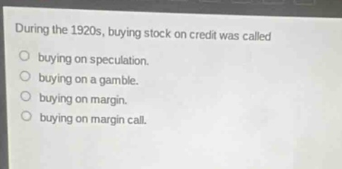 during the 1920s, buying stock on credit was called\nbuying on speculation.\nbuying on a gamble.\nbuying on margin.\nbuying on margin call.