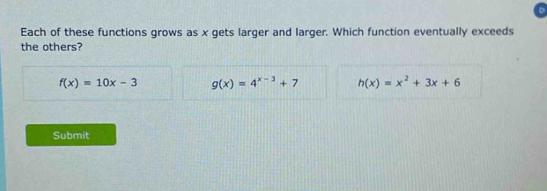 each of these functions grows as x gets larger and larger. which function eventually exceeds the others? f(x) = 10x - 3 g(x) = 4^(x - 3)+7 h(x) = x^2 + 3x + 6