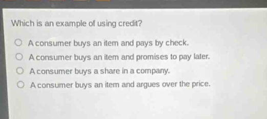 which is an example of using credit? a consumer buys an item and pays by check. a consumer buys an item and promises to pay later. a consumer buys a share in a company. a consumer buys an item and argues over the price.