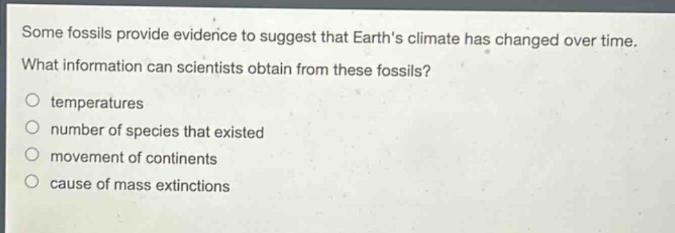 some fossils provide evidence to suggest that earths climate has changed over time. what information can scientists obtain from these fossils?\no temperatures\no number of species that existed\no movement of continents\no cause of mass extinctions