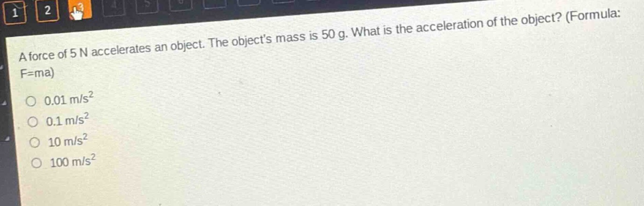 a force of 5 n accelerates an object. the objects mass is 50 g. what is the acceleration of the object? (formula: f=ma) 0.01 m/s² 0.1 m/s² 10 m/s² 100 m/s²