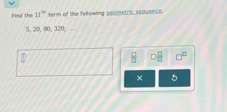 find the 11th term of the following geometric sequence. 5, 20, 80, 320, ...