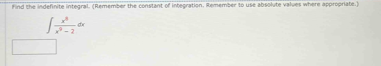 find the indefinite integral. (remember the constant of integration. remember to use absolute values where appropriate.) ∫(x^8 / (x^9 - 2)) dx