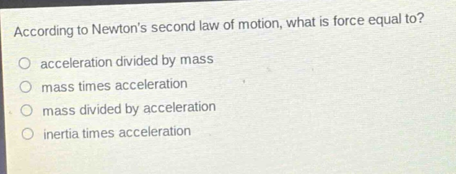 according to newtons second law of motion, what is force equal to? acceleration divided by mass mass times acceleration mass divided by acceleration inertia times acceleration