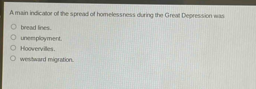 a main indicator of the spread of homelessness during the great depression was\nbread lines.\nunemployment.\nhoovervilles.\nwestward migration.