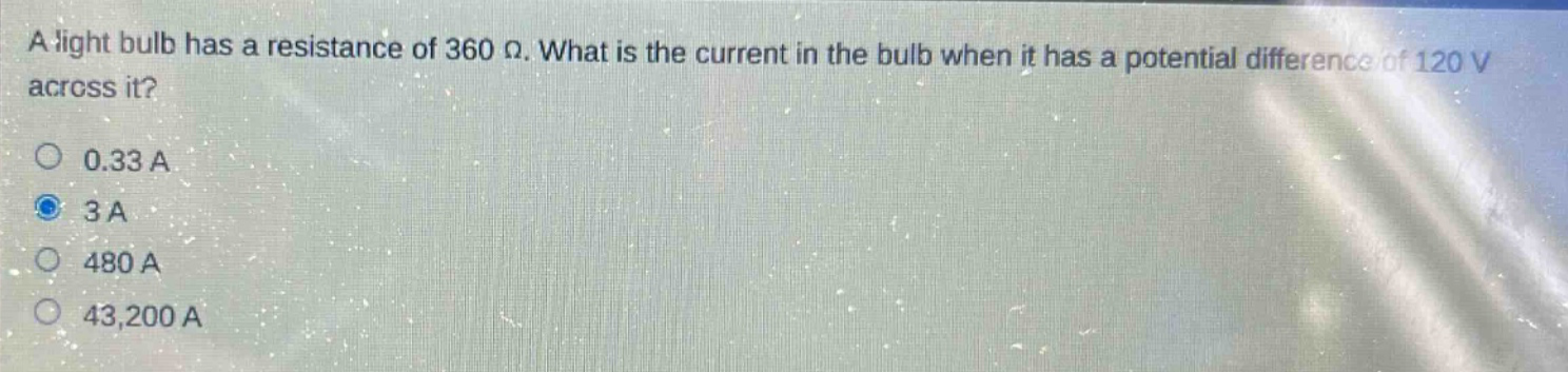 a light bulb has a resistance of 360 ω. what is the current in the bulb when it has a potential difference of 120 v across it?\n0.33 a\n3 a\n480 a\n43,200 a