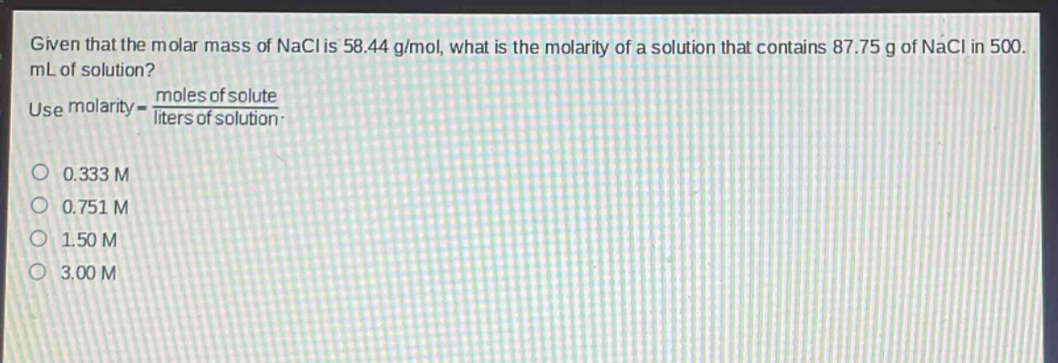 given that the molar mass of nacl is 58.44 g/mol, what is the molarity of a solution that contains 87.75 g of nacl in 500. ml of solution? use molarity = moles of solute / liters of solution. 0.333 m 0.751 m 1.50 m 3.00 m