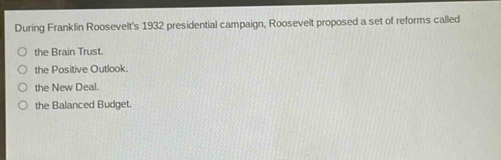 during franklin roosevelts 1932 presidential campaign, roosevelt proposed a set of reforms called the brain trust. the positive outlook. the new deal. the balanced budget.