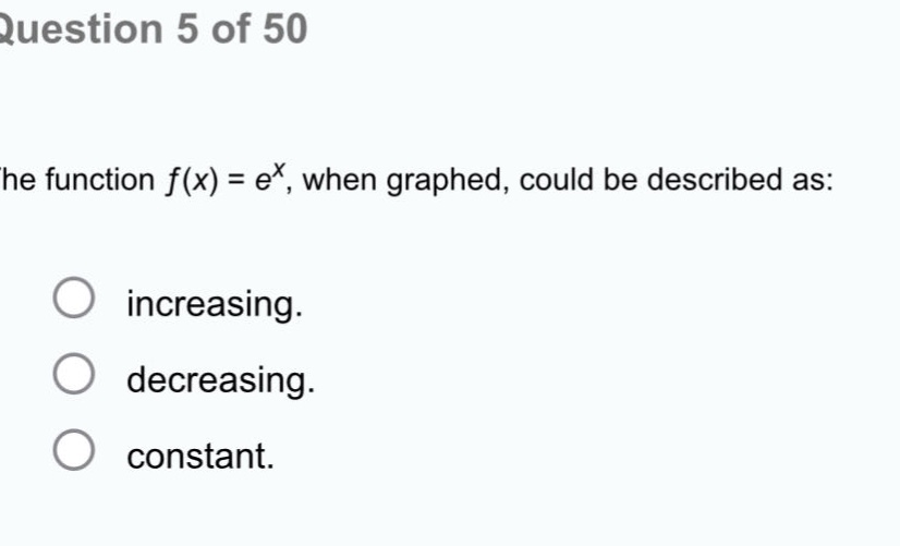 question 5 of 50 he function f(x) = e^x, when graphed, could be described as: increasing. decreasing. constant.