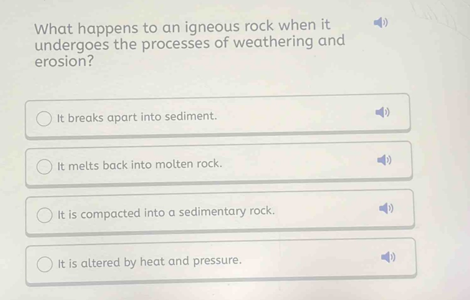 what happens to an igneous rock when it undergoes the processes of weathering and erosion? it breaks apart into sediment. it melts back into molten rock. it is compacted into a sedimentary rock. it is altered by heat and pressure.