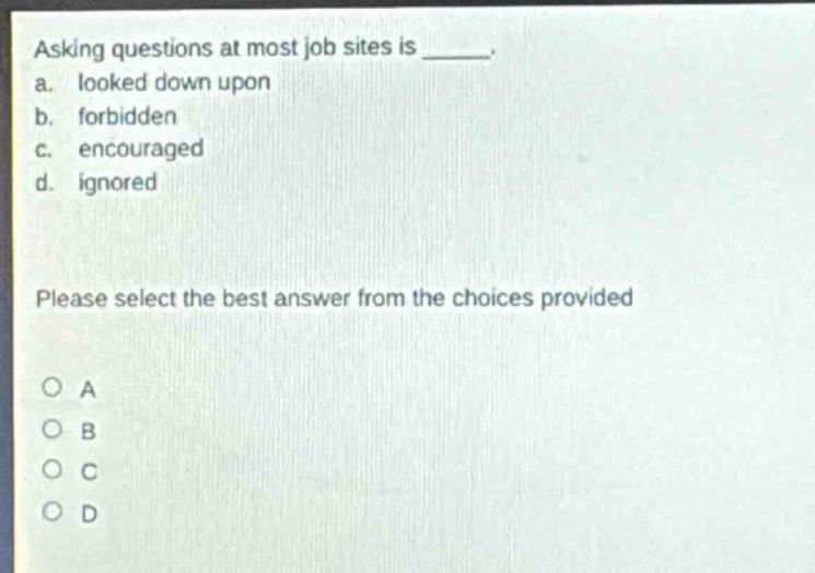 asking questions at most job sites is ____. a. looked down upon b. forbidden c. encouraged d. ignored please select the best answer from the choices provided o a o b o c o d