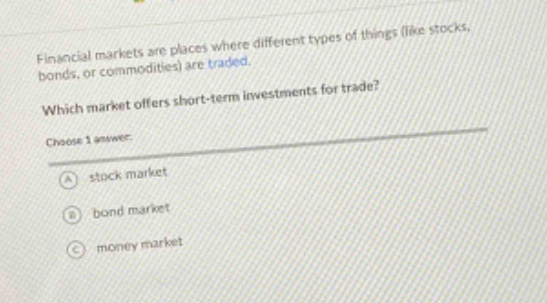financial markets are places where different types of things (like stocks, bonds, or commodities) are traded. which market offers short - term investments for trade? choose 1 answer: a stock market b bond market c money market