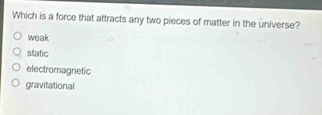 which is a force that attracts any two pieces of matter in the universe?\no weak\no static\no electromagnetic\no gravitational