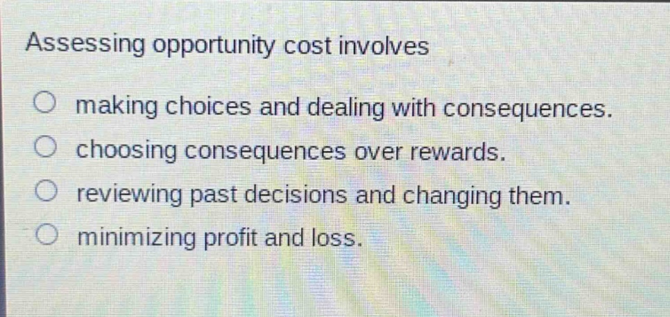 assessing opportunity cost involves making choices and dealing with consequences. choosing consequences over rewards. reviewing past decisions and changing them. minimizing profit and loss.