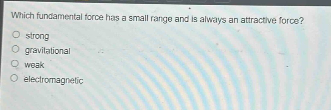 which fundamental force has a small range and is always an attractive force?\nstrong\ngravitational\nweak\nelectromagnetic