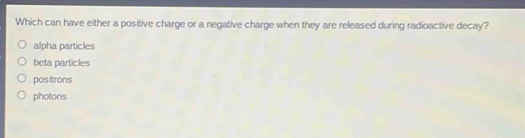 which can have either a positive charge or a negative charge when they are released during radioactive decay?\no alpha particles\no beta particles\no positrons\no photons