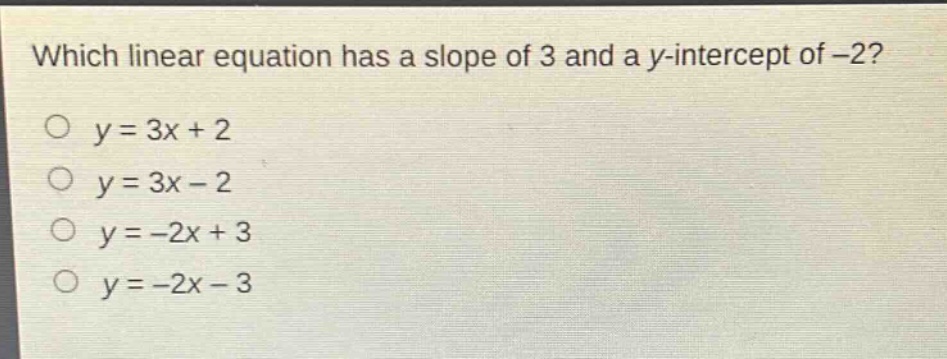 which linear equation has a slope of 3 and a y - intercept of -2?\no y = 3x + 2\no y = 3x - 2\no y = -2x + 3\no y = -2x - 3