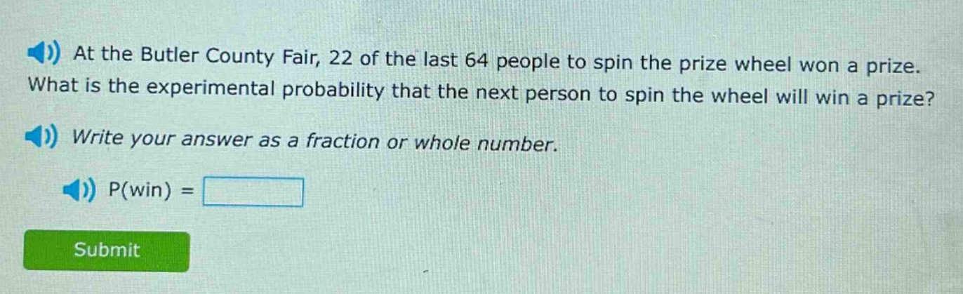 at the butler county fair, 22 of the last 64 people to spin the prize wheel won a prize. what is the experimental probability that the next person to spin the wheel will win a prize? write your answer as a fraction or whole number. p(win) =