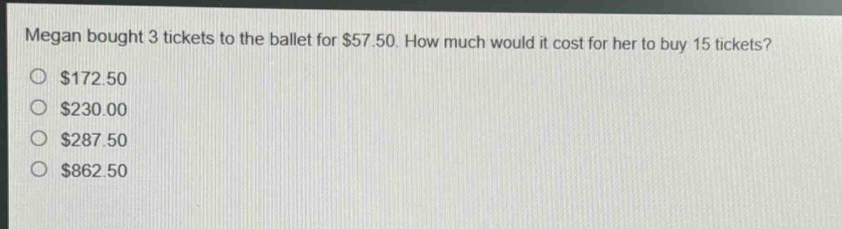 megan bought 3 tickets to the ballet for $57.50. how much would it cost for her to buy 15 tickets?\n$172.50\n$230.00\n$287.50\n$862.50