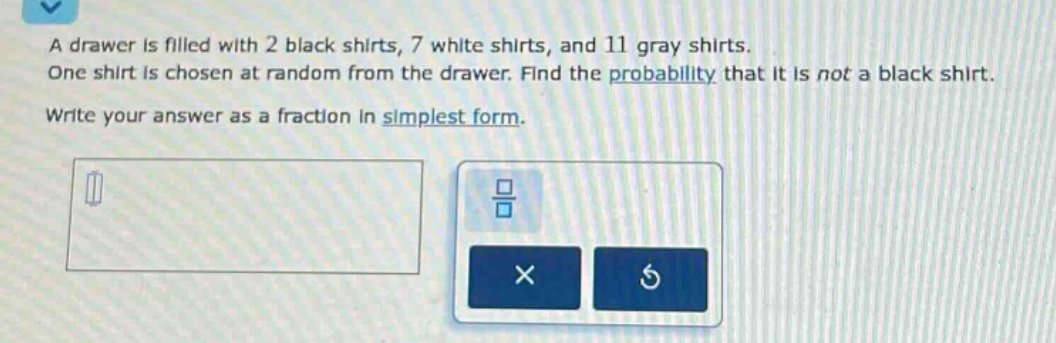 a drawer is filled with 2 black shirts, 7 white shirts, and 11 gray shirts. one shirt is chosen at random from the drawer. find the probability that it is not a black shirt. write your answer as a fraction in simplest form.