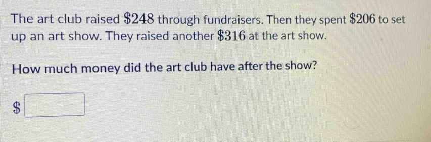 the art club raised $248 through fundraisers. then they spent $206 to set up an art show. they raised another $316 at the art show. how much money did the art club have after the show? $