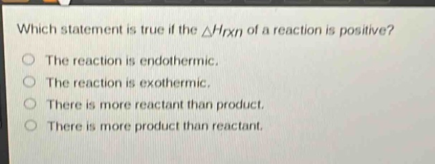 which statement is true if the δhrxn of a reaction is positive? the reaction is endothermic. the reaction is exothermic. there is more reactant than product. there is more product than reactant.