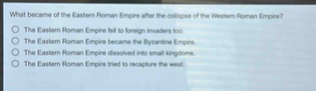 what became of the eastern roman empire after the collapse of the western roman empire?\nthe eastern roman empire fell to foreign invaders too.\nthe eastern roman empire became the byzantine empire.\nthe eastern roman empire dissolved into small kingdoms.\nthe eastern roman empire tried to recapture the west.