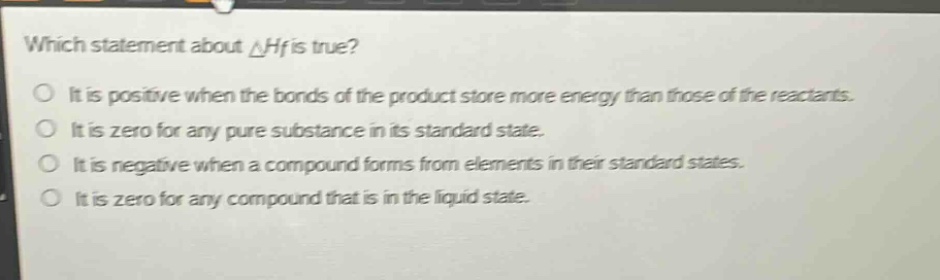which statement about δhf is true? it is positive when the bonds of the product store more energy than those of the reactants. it is zero for any pure substance in its standard state. it is negative when a compound forms from elements in their standard states. it is zero for any compound that is in the liquid state.