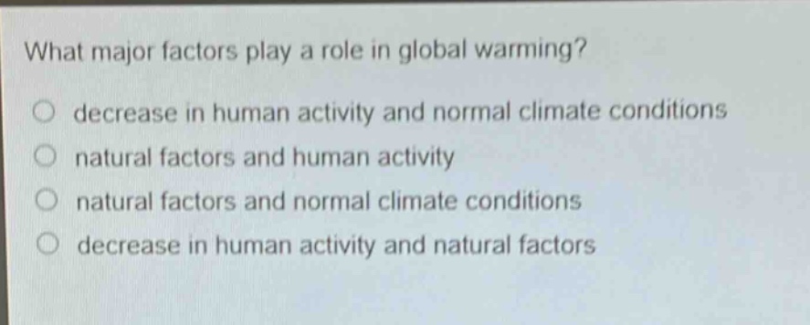 what major factors play a role in global warming?\ndecrease in human activity and normal climate conditions\nnatural factors and human activity\nnatural factors and normal climate conditions\ndecrease in human activity and natural factors