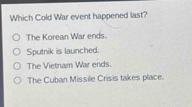 which cold war event happened last?\no the korean war ends.\no sputnik is launched.\no the vietnam war ends.\no the cuban missile crisis takes place.