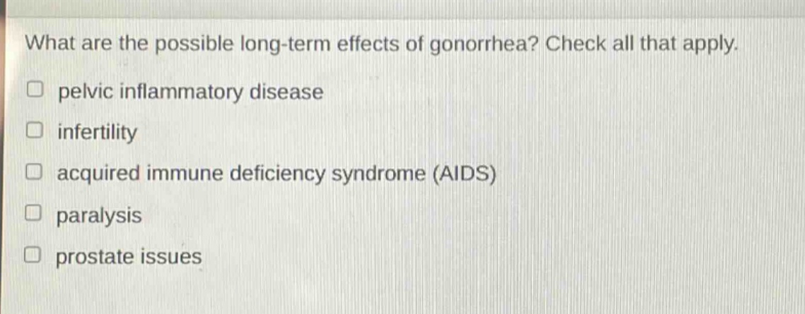 what are the possible long - term effects of gonorrhea? check all that apply. pelvic inflammatory disease infertility acquired immune deficiency syndrome (aids) paralysis prostate issues