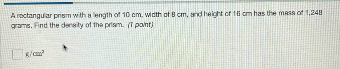 a rectangular prism with a length of 10 cm, width of 8 cm, and height of 16 cm has the mass of 1,248 grams. find the density of the prism. (1 point)\n\n□ g/cm³