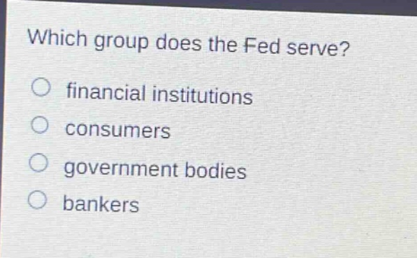 which group does the fed serve?\nfinancial institutions\nconsumers\ngovernment bodies\nbankers