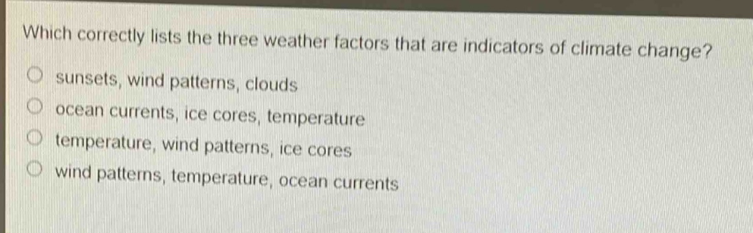 which correctly lists the three weather factors that are indicators of climate change?\no sunsets, wind patterns, clouds\no ocean currents, ice cores, temperature\no temperature, wind patterns, ice cores\no wind patterns, temperature, ocean currents