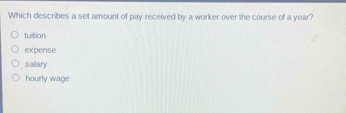 which describes a set amount of pay received by a worker over the course of a year?\no tuition\no expense\no salary\no hourly wage