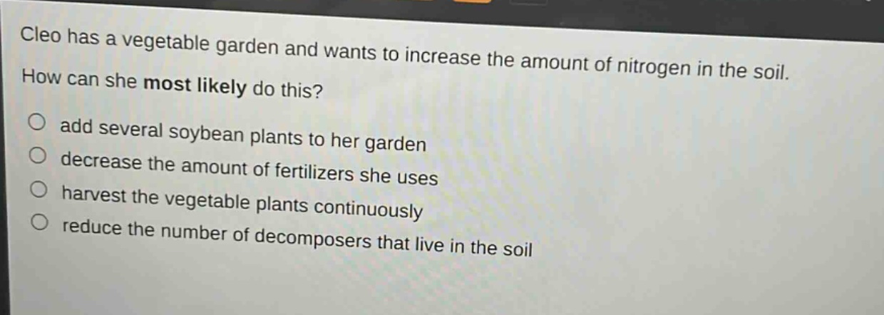 cleo has a vegetable garden and wants to increase the amount of nitrogen in the soil. how can she most likely do this? add several soybean plants to her garden decrease the amount of fertilizers she uses harvest the vegetable plants continuously reduce the number of decomposers that live in the soil