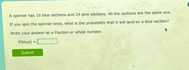 a spinner has 10 blue sections and 24 pink sections. all the sections are the same size. if you spin the spinner once, what is the probability that it will land on a blue section? write your answer as a fraction or whole number. p(blue) =