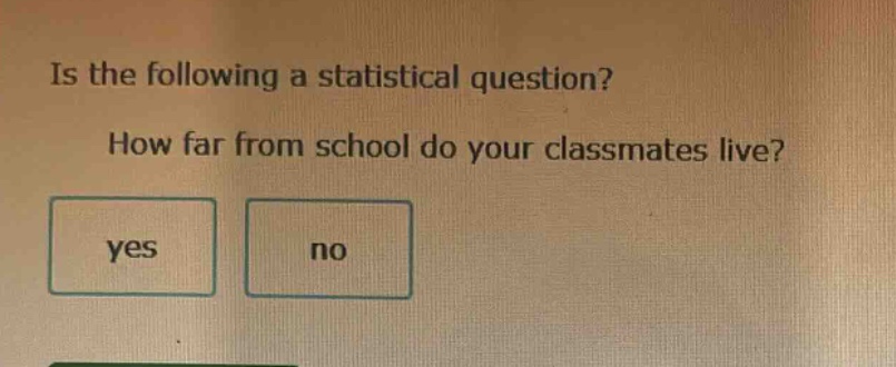 is the following a statistical question? how far from school do your classmates live? yes no