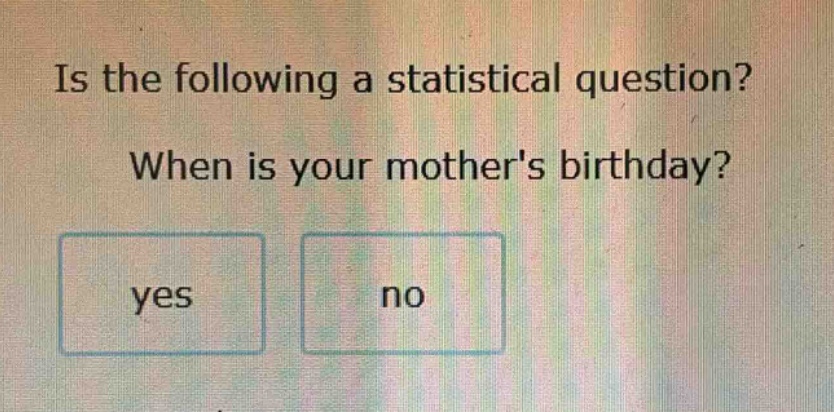 is the following a statistical question? when is your mothers birthday? yes no