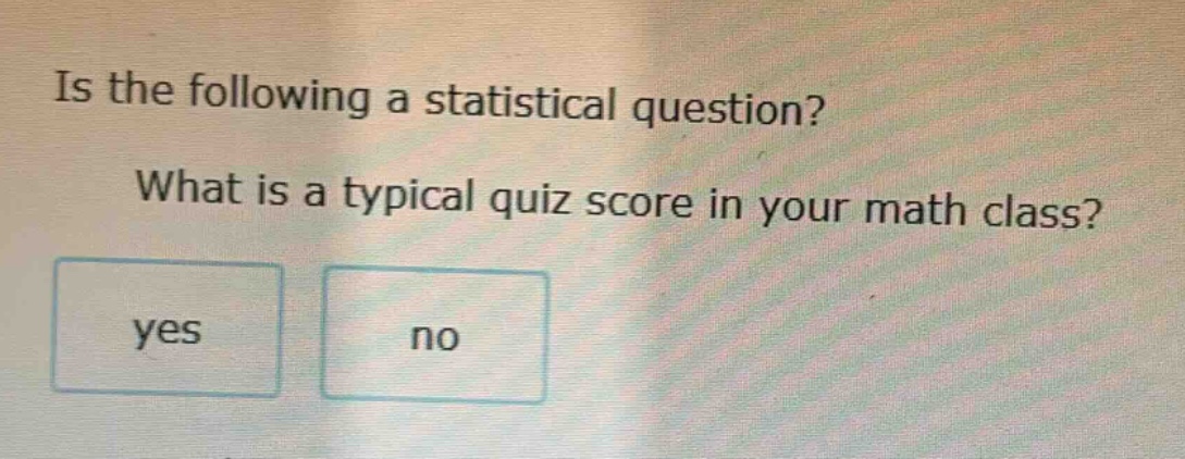 is the following a statistical question? what is a typical quiz score in your math class? yes no
