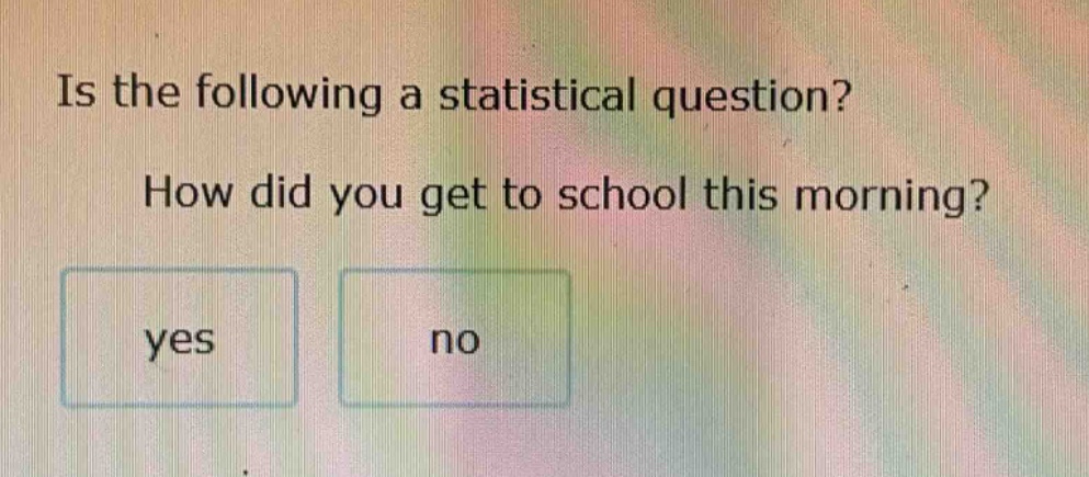is the following a statistical question? how did you get to school this morning? yes no