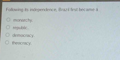 following its independence, brazil first became a\nmonarchy.\nrepublic.\ndemocracy.\ntheocracy.