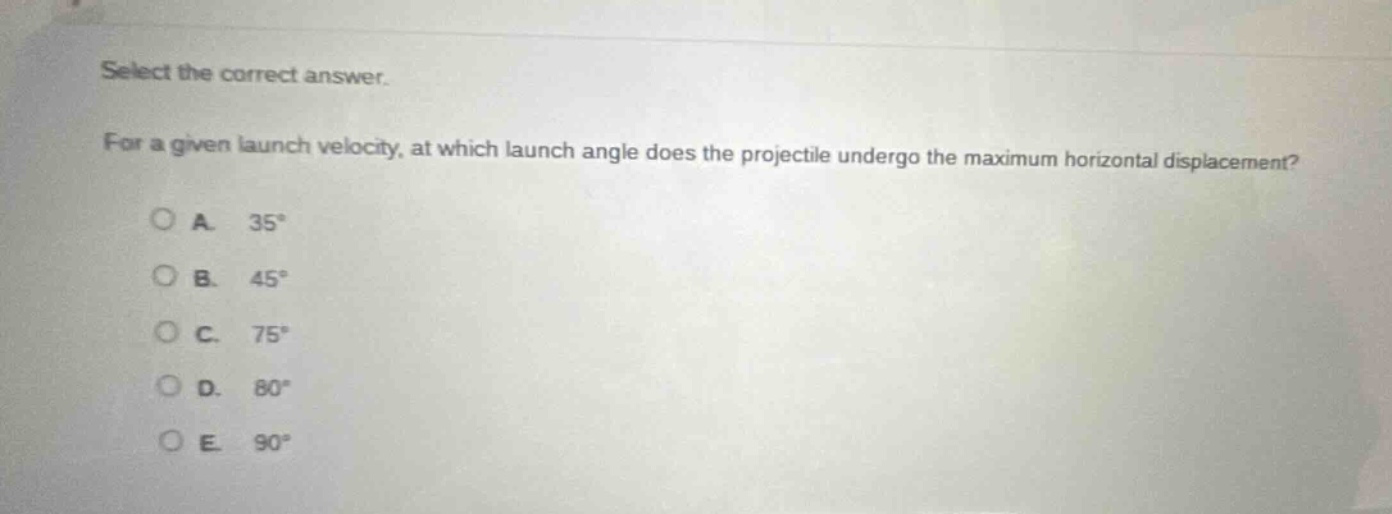 select the correct answer. for a given launch velocity, at which launch angle does the projectile undergo the maximum horizontal displacement? a. 35° b. 45° c. 75° d. 80° e. 90°