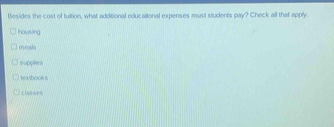 besides the cost of tuition, what additional educational expenses must students pay? check all that apply. housing meals supplies textbooks classes