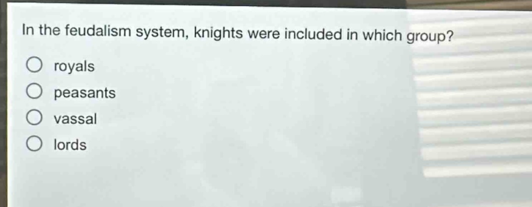 in the feudalism system, knights were included in which group?\nroyals\npeasants\nvassal\nlords