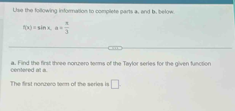 use the following information to complete parts a. and b. below. f(x)=sin x, a = π/3 a. find the first three nonzero terms of the taylor series for the given function centered at a. the first nonzero term of the series is .