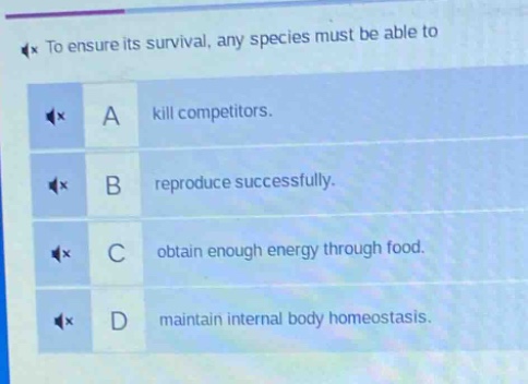 to ensure its survival, any species must be able to\na kill competitors.\nb reproduce successfully.\nc obtain enough energy through food.\nd maintain internal body homeostasis.