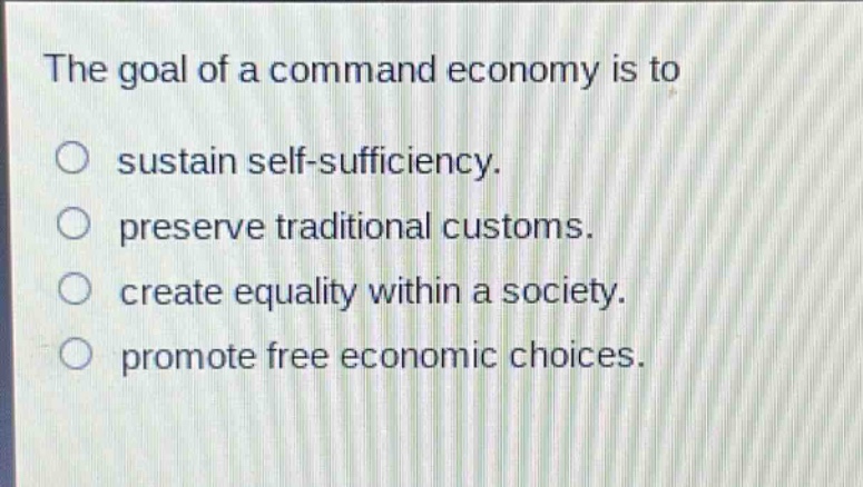 the goal of a command economy is to\no sustain self - sufficiency.\no preserve traditional customs.\no create equality within a society.\no promote free economic choices.