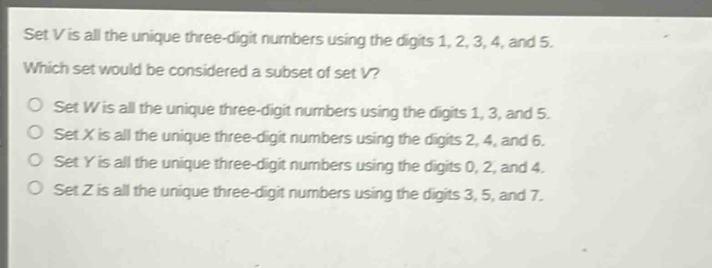 set v is all the unique three - digit numbers using the digits 1, 2, 3, 4, and 5. which set would be considered a subset of set v? set w is all the unique three - digit numbers using the digits 1, 3, and 5. set x is all the unique three - digit numbers using the digits 2, 4, and 6. set y is all the unique three - digit numbers using the digits 0, 2, and 4. set z is all the unique three - digit numbers using the digits 3, 5, and 7.