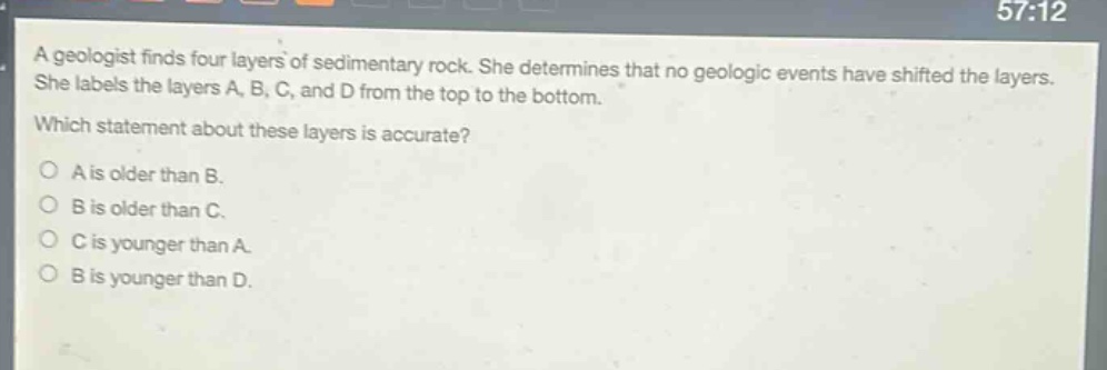 a geologist finds four layers of sedimentary rock. she determines that no geologic events have shifted the layers. she labels the layers a, b, c, and d from the top to the bottom. which statement about these layers is accurate? o a is older than b. o b is older than c. o c is younger than a. o b is younger than d.